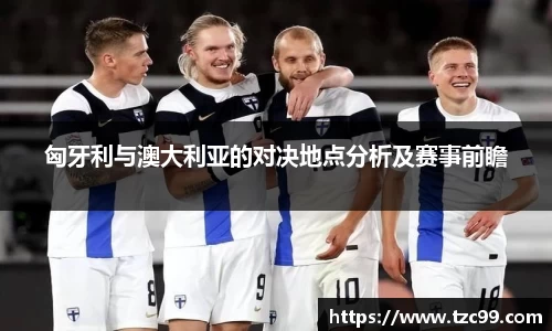 匈牙利与澳大利亚的对决地点分析及赛事前瞻